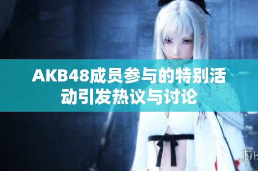 AKB48成员参与的特别活动引发热议与讨论