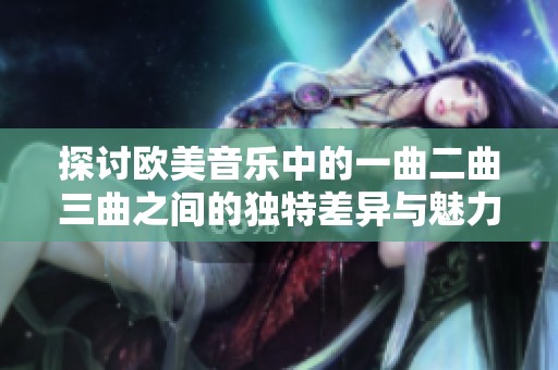 探讨欧美音乐中的一曲二曲三曲之间的独特差异与魅力