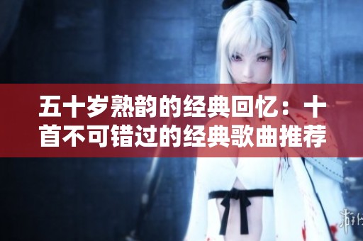 五十岁熟韵的经典回忆：十首不可错过的经典歌曲推荐
