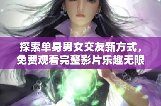 探索单身男女交友新方式，免费观看完整影片乐趣无限