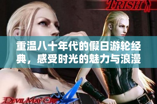 重温八十年代的假日游轮经典，感受时光的魅力与浪漫