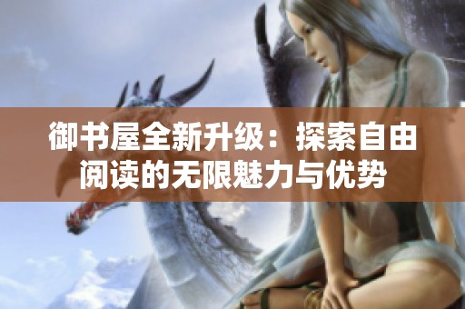 御书屋全新升级：探索自由阅读的无限魅力与优势