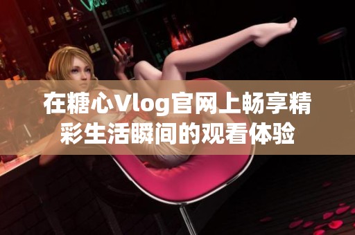 在糖心Vlog官网上畅享精彩生活瞬间的观看体验