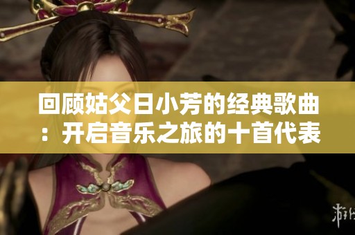 回顾姑父日小芳的经典歌曲：开启音乐之旅的十首代表作