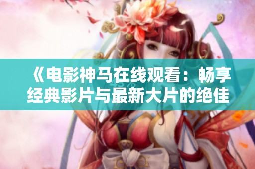 《电影神马在线观看：畅享经典影片与最新大片的绝佳平台》