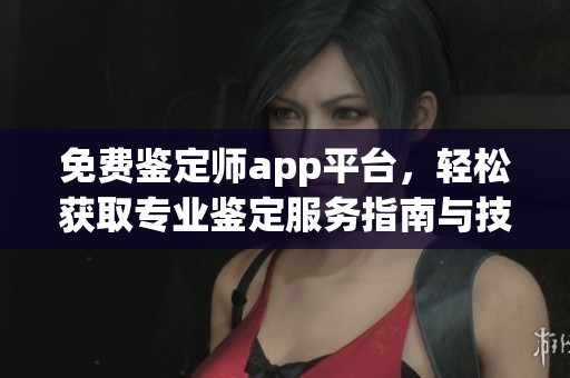 免费鉴定师app平台，轻松获取专业鉴定服务指南与技巧