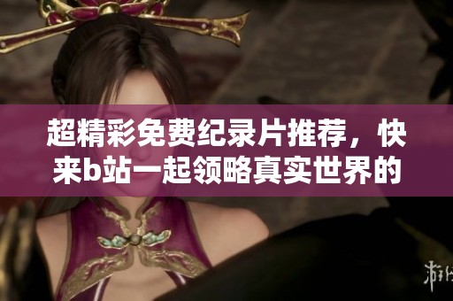 超精彩免费纪录片推荐，快来b站一起领略真实世界的魅力