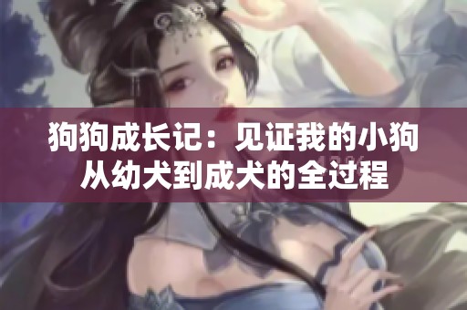 狗狗成长记：见证我的小狗从幼犬到成犬的全过程