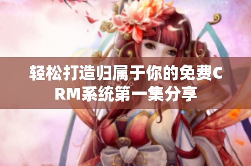 轻松打造归属于你的免费CRM系统第一集分享