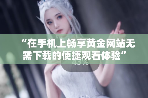 “在手机上畅享黄金网站无需下载的便捷观看体验”