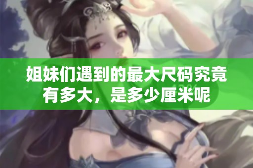 姐妹们遇到的最大尺码究竟有多大，是多少厘米呢