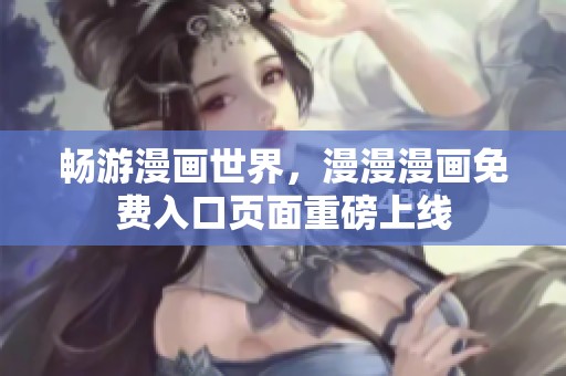 畅游漫画世界，漫漫漫画免费入口页面重磅上线
