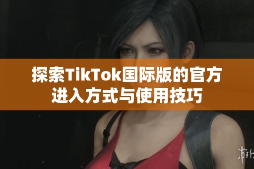 探索TikTok国际版的官方进入方式与使用技巧