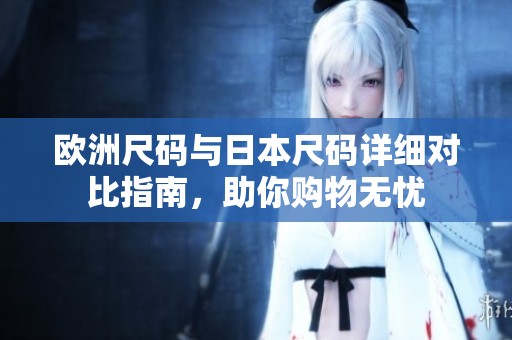 欧洲尺码与日本尺码详细对比指南，助你购物无忧