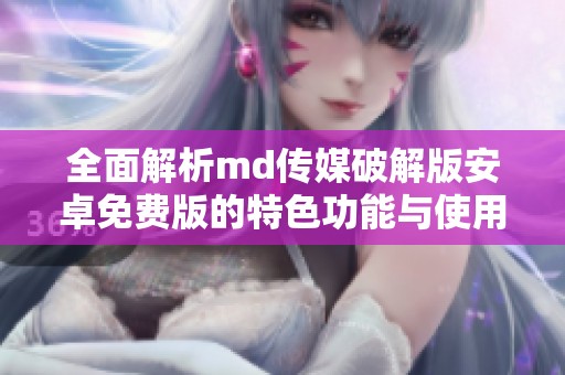 全面解析md传媒破解版安卓免费版的特色功能与使用体验