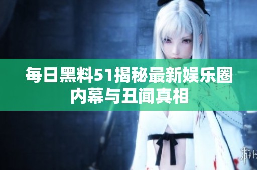 每日黑料51揭秘最新娱乐圈内幕与丑闻真相
