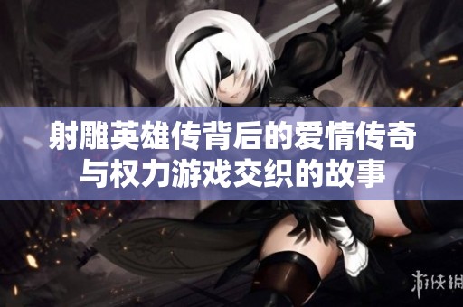 射雕英雄传背后的爱情传奇与权力游戏交织的故事