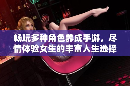 畅玩多种角色养成手游，尽情体验女生的丰富人生选择