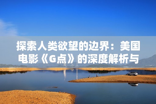 探索人类欲望的边界：美国电影《G点》的深度解析与反思