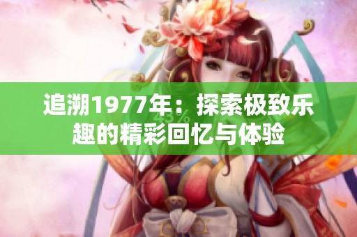 追溯1977年：探索极致乐趣的精彩回忆与体验