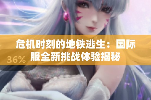 危机时刻的地铁逃生：国际服全新挑战体验揭秘