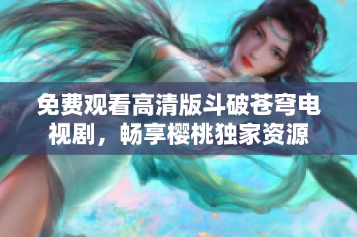 免费观看高清版斗破苍穹电视剧，畅享樱桃独家资源