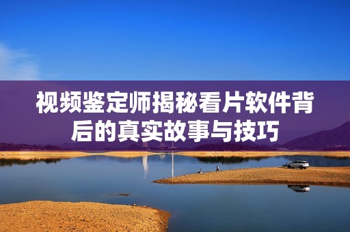 视频鉴定师揭秘看片软件背后的真实故事与技巧