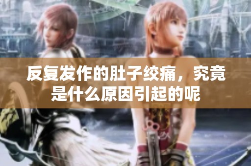 反复发作的肚子绞痛，究竟是什么原因引起的呢