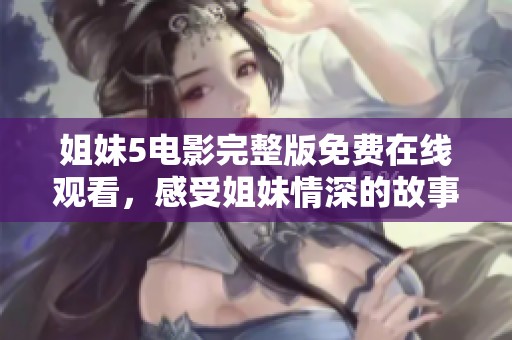 姐妹5电影完整版免费在线观看，感受姐妹情深的故事魅力