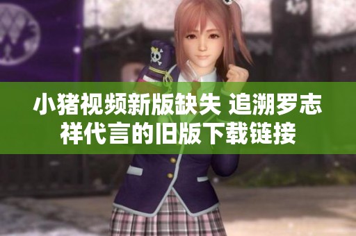 小猪视频新版缺失 追溯罗志祥代言的旧版下载链接