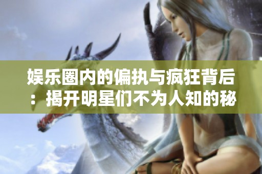 娱乐圈内的偏执与疯狂背后：揭开明星们不为人知的秘密