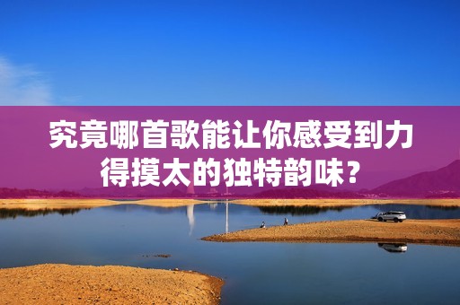 究竟哪首歌能让你感受到力得摸太的独特韵味？