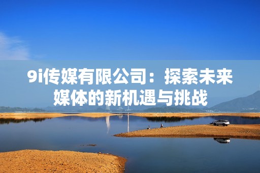 9i传媒有限公司：探索未来媒体的新机遇与挑战