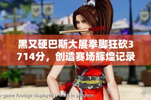 黑又硬巴斯大展拳脚狂砍3714分，创造赛场辉煌记录