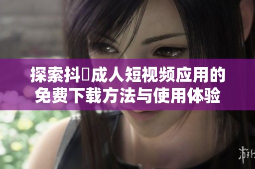 探索抖抈成人短视频应用的免费下载方法与使用体验