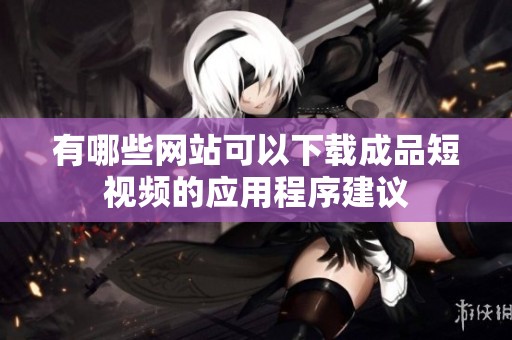 有哪些网站可以下载成品短视频的应用程序建议