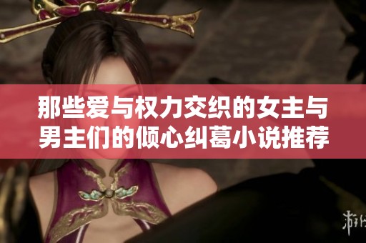 那些爱与权力交织的女主与男主们的倾心纠葛小说推荐