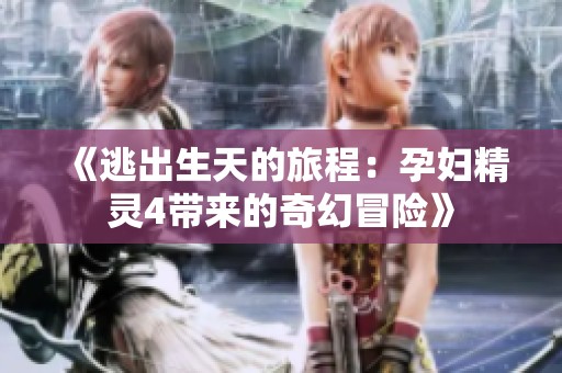 《逃出生天的旅程：孕妇精灵4带来的奇幻冒险》