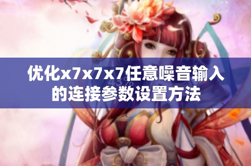 优化x7x7x7任意噪音输入的连接参数设置方法