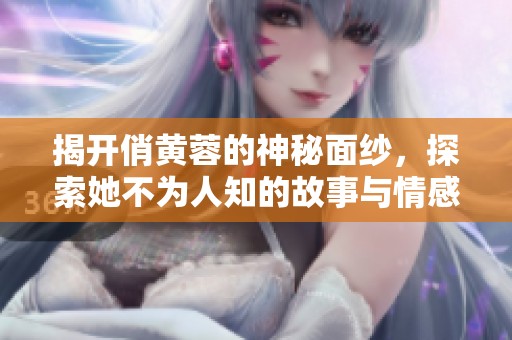 揭开俏黄蓉的神秘面纱，探索她不为人知的故事与情感