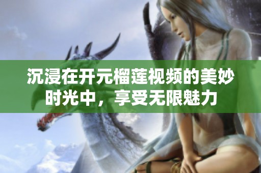 沉浸在开元榴莲视频的美妙时光中，享受无限魅力