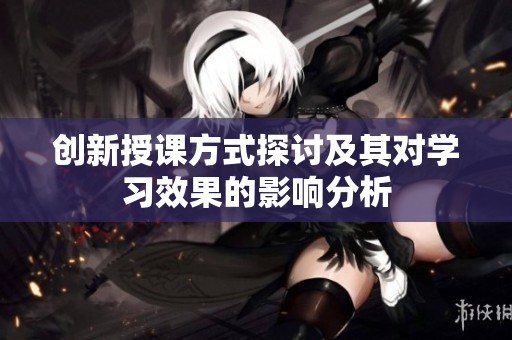 创新授课方式探讨及其对学习效果的影响分析