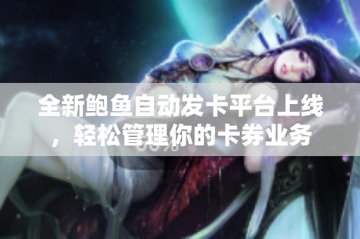 全新鲍鱼自动发卡平台上线，轻松管理你的卡券业务