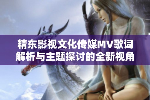 精东影视文化传媒MV歌词解析与主题探讨的全新视角