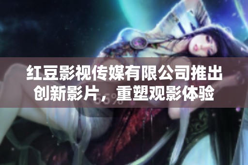 红豆影视传媒有限公司推出创新影片，重塑观影体验