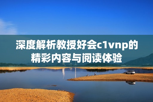 深度解析教授好会c1vnp的精彩内容与阅读体验