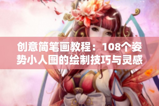 创意简笔画教程：108个姿势小人图的绘制技巧与灵感分享