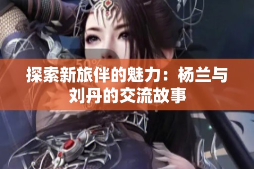 探索新旅伴的魅力：杨兰与刘丹的交流故事