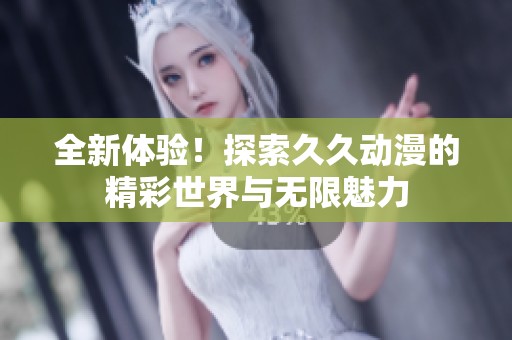 全新体验！探索久久动漫的精彩世界与无限魅力