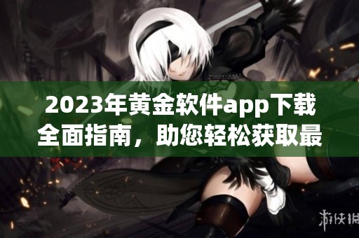 2023年黄金软件app下载全面指南，助您轻松获取最佳资源